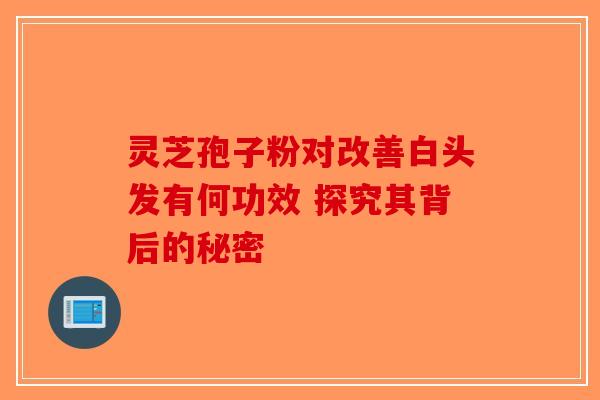 灵芝孢子粉对改善白头发有何功效 探究其背后的秘密