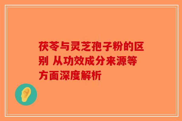 茯苓与灵芝孢子粉的区别 从功效成分来源等方面深度解析