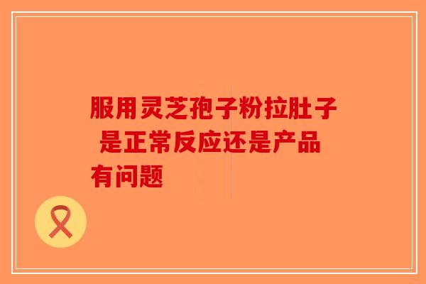 服用灵芝孢子粉拉肚子 是正常反应还是产品有问题