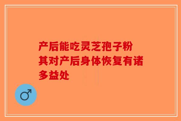 产后能吃灵芝孢子粉 其对产后身体恢复有诸多益处