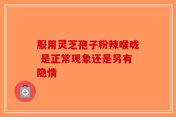 服用灵芝孢子粉辣喉咙 是正常现象还是另有隐情