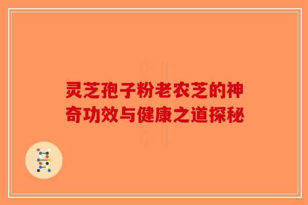 灵芝孢子粉老农芝的神奇功效与健康之道探秘