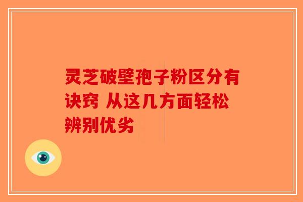 灵芝破壁孢子粉区分有诀窍 从这几方面轻松辨别优劣