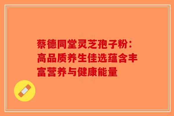 蔡德同堂灵芝孢子粉：高品质养生佳选蕴含丰富营养与健康能量