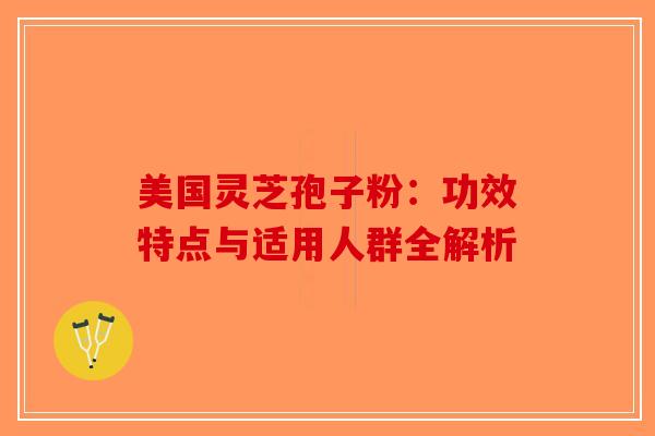美国灵芝孢子粉：功效特点与适用人群全解析