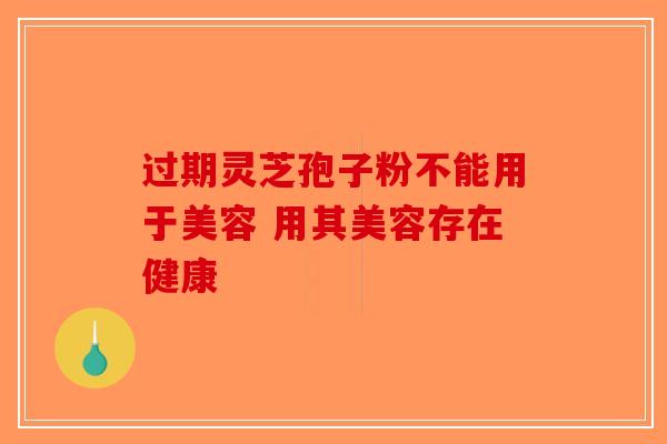 过期灵芝孢子粉不能用于美容 用其美容存在健康