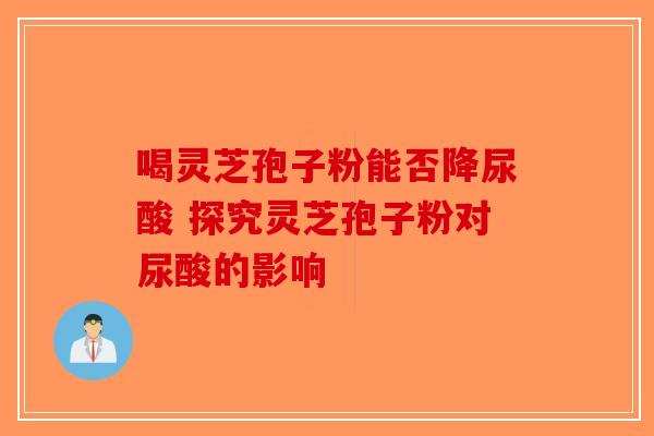 喝灵芝孢子粉能否降尿酸 探究灵芝孢子粉对尿酸的影响
