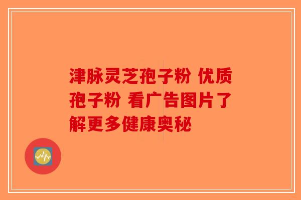 津脉灵芝孢子粉 优质孢子粉 看广告图片了解更多健康奥秘