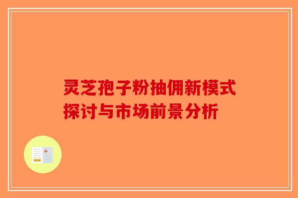 灵芝孢子粉抽佣新模式探讨与市场前景分析