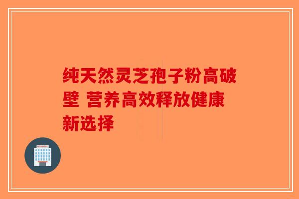 纯天然灵芝孢子粉高破壁 营养高效释放健康新选择