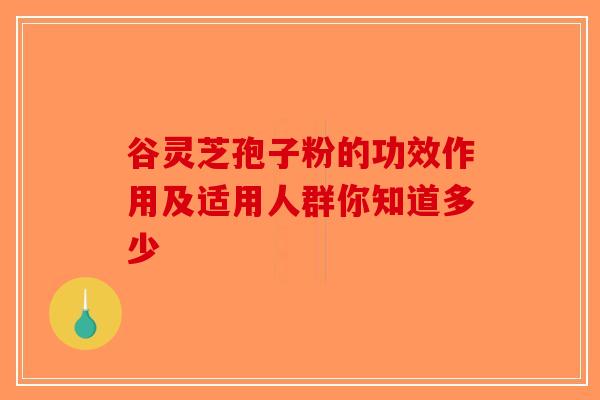 谷灵芝孢子粉的功效作用及适用人群你知道多少