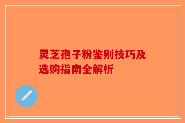 灵芝孢子粉鉴别技巧及选购指南全解析