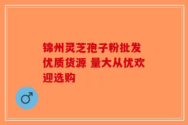 锦州灵芝孢子粉批发 优质货源 量大从优欢迎选购