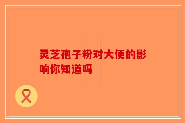 灵芝孢子粉对大便的影响你知道吗