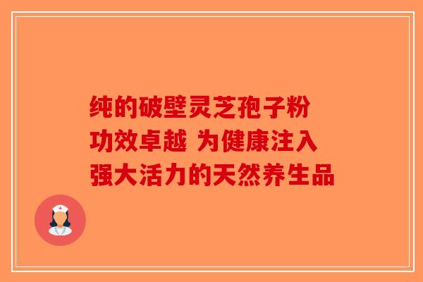 纯的破壁灵芝孢子粉 功效卓越 为健康注入强大活力的天然养生品