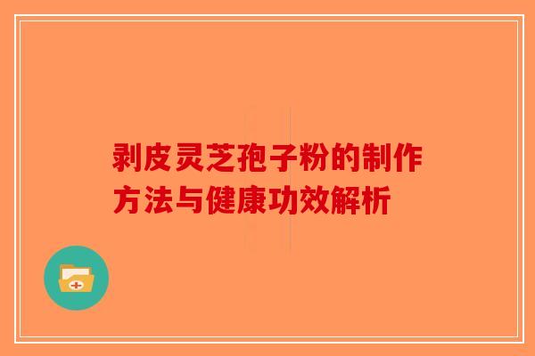 剥皮灵芝孢子粉的制作方法与健康功效解析