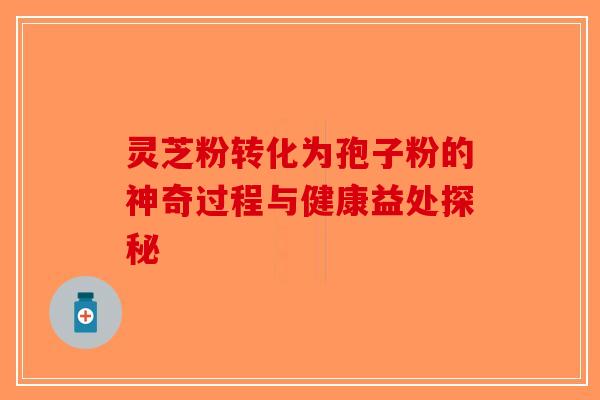 灵芝粉转化为孢子粉的神奇过程与健康益处探秘