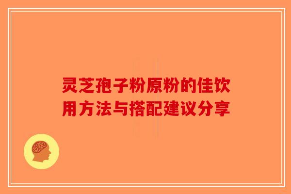 灵芝孢子粉原粉的佳饮用方法与搭配建议分享