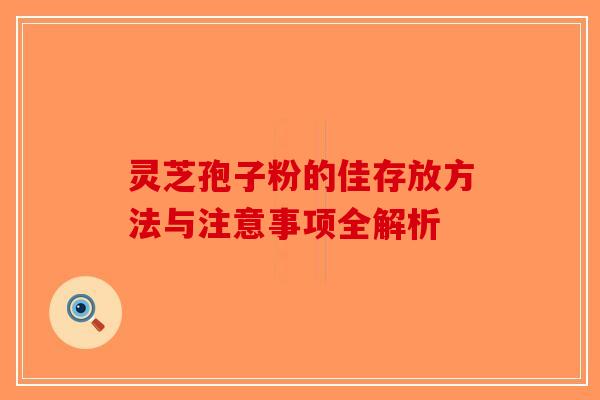 灵芝孢子粉的佳存放方法与注意事项全解析
