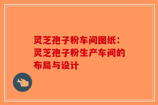 灵芝孢子粉车间图纸：灵芝孢子粉生产车间的布局与设计