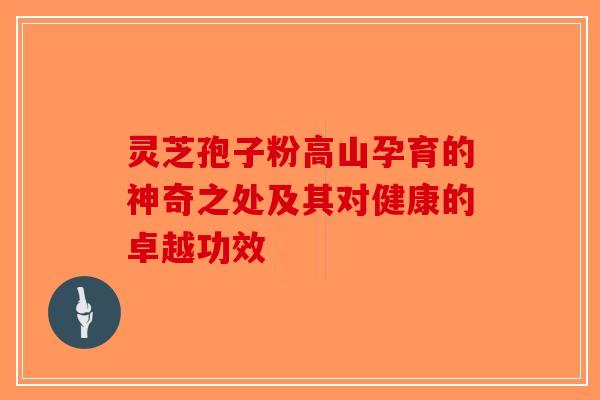 灵芝孢子粉高山孕育的神奇之处及其对健康的卓越功效