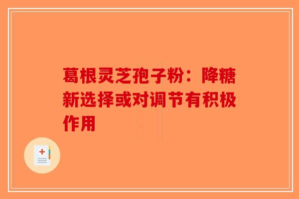 葛根灵芝孢子粉：降糖新选择或对调节有积极作用