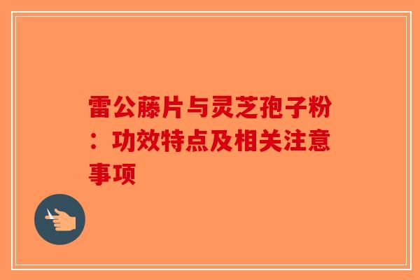 雷公藤片与灵芝孢子粉：功效特点及相关注意事项