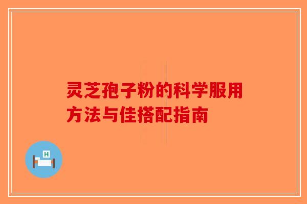 灵芝孢子粉的科学服用方法与佳搭配指南