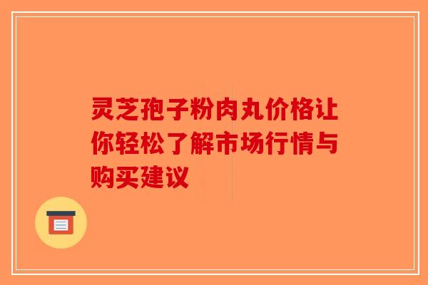 灵芝孢子粉肉丸价格让你轻松了解市场行情与购买建议