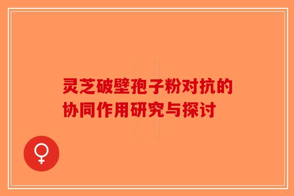 灵芝破壁孢子粉对抗的协同作用研究与探讨