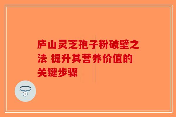 庐山灵芝孢子粉破壁之法 提升其营养价值的关键步骤