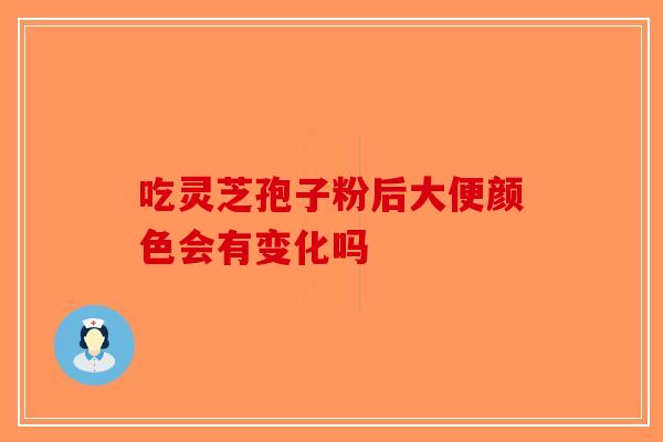 吃灵芝孢子粉后大便颜色会有变化吗