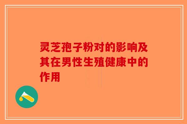 灵芝孢子粉对的影响及其在男性生殖健康中的作用