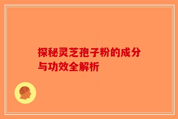 探秘灵芝孢子粉的成分与功效全解析