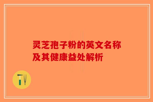 灵芝孢子粉的英文名称及其健康益处解析