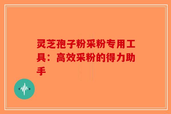 灵芝孢子粉采粉专用工具：高效采粉的得力助手