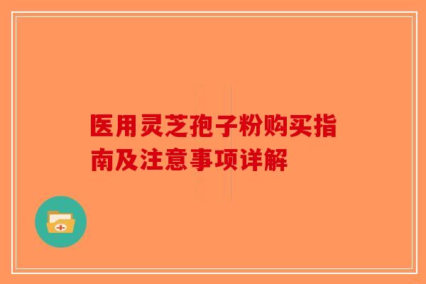 医用灵芝孢子粉购买指南及注意事项详解