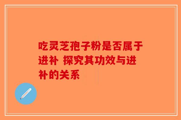 吃灵芝孢子粉是否属于进补 探究其功效与进补的关系