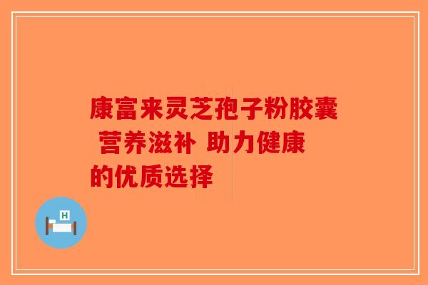 康富来灵芝孢子粉胶囊 营养滋补 助力健康的优质选择