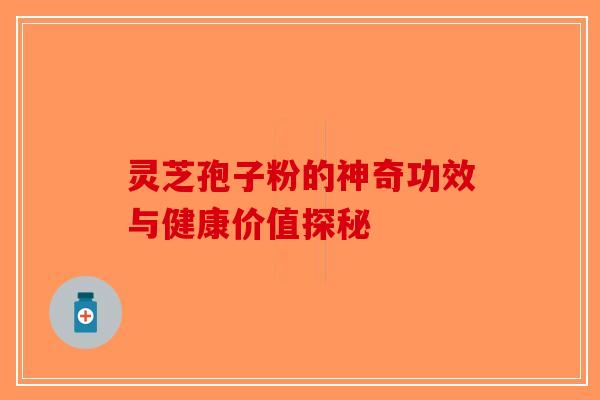 灵芝孢子粉的神奇功效与健康价值探秘