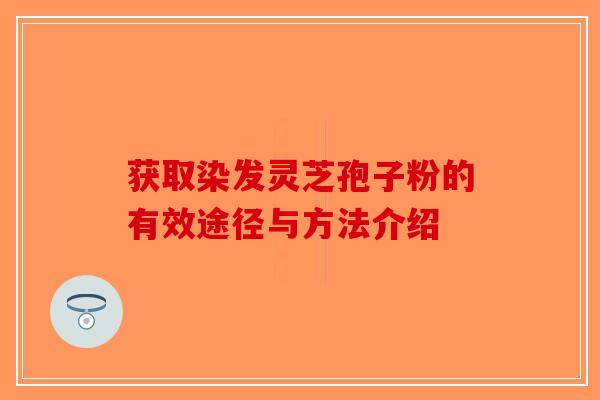 获取染发灵芝孢子粉的有效途径与方法介绍