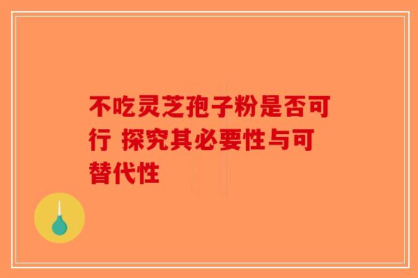 不吃灵芝孢子粉是否可行 探究其必要性与可替代性