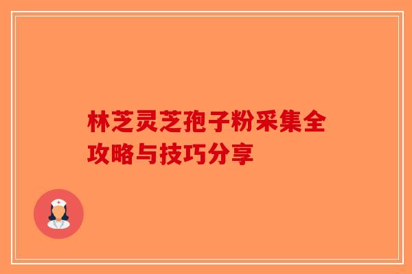 林芝灵芝孢子粉采集全攻略与技巧分享