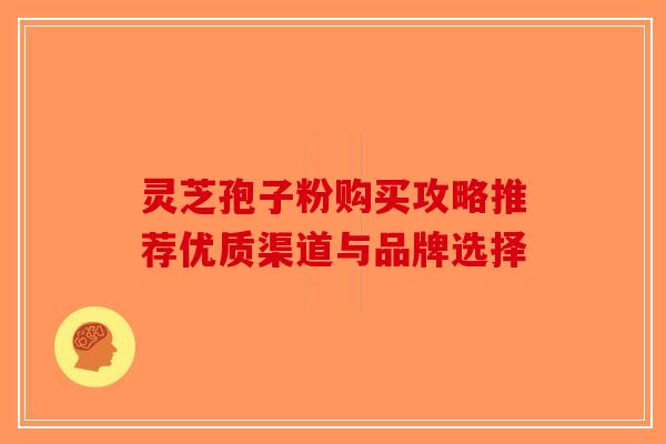 灵芝孢子粉购买攻略推荐优质渠道与品牌选择