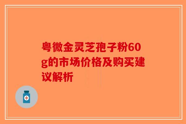 粤微金灵芝孢子粉60g的市场价格及购买建议解析