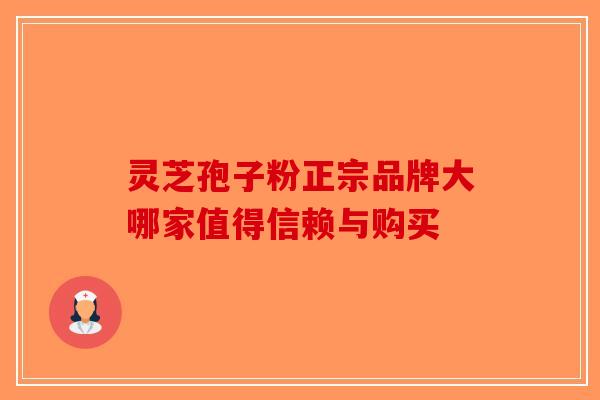 灵芝孢子粉正宗品牌大哪家值得信赖与购买