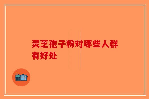 灵芝孢子粉对哪些人群有好处