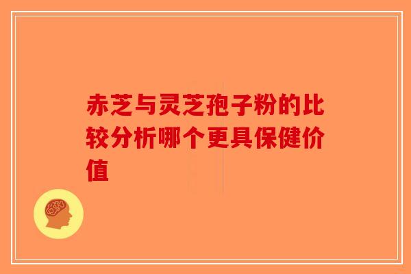 赤芝与灵芝孢子粉的比较分析哪个更具保健价值