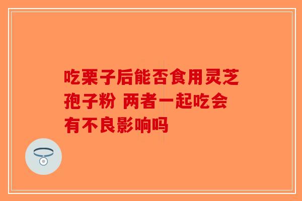 吃栗子后能否食用灵芝孢子粉 两者一起吃会有不良影响吗