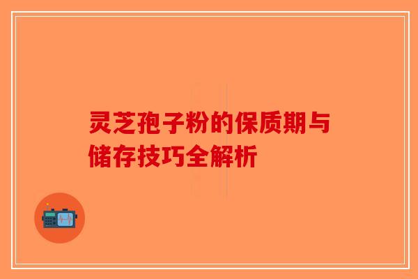 灵芝孢子粉的保质期与储存技巧全解析